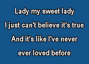 Lady my sweet lady

I just can't believe it's true
And it's like I've never

ever loved before