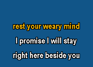 rest your weary mind

I promise I will stay

right here beside you