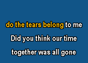 do the tears belong to me

Did you think our time

together was all gone