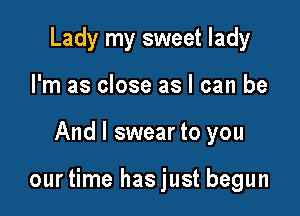 Lady my sweet lady
I'm as close as I can be

And I swear to you

ourtime hasjust begun