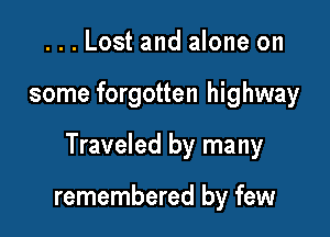 ...Lost and alone on

some forgotten highway

Traveled by many

remembered by few