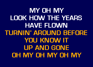 MY OH MY
LOOK HOW THE YEARS
HAVE FLOWN
TURNIN' AROUND BEFORE
YOU KNOW IT
UP AND GONE
OH MY OH MY OH MY