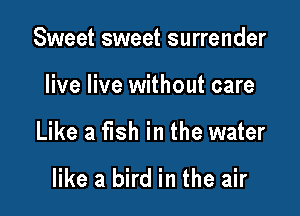 Sweet sweet surrender

live live without care

Like a fish in the water

like a bird in the air