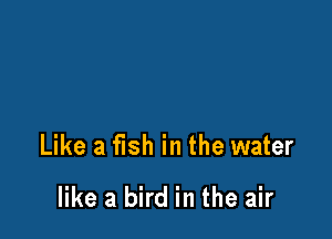 Like a fish in the water

like a bird in the air