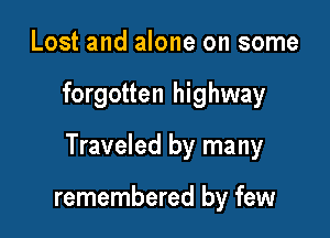 Lost and alone on some

forgotten highway

Traveled by many

remembered by few