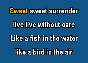 Sweet sweet surrender

live live without care

Like a fish in the water

like a bird in the air