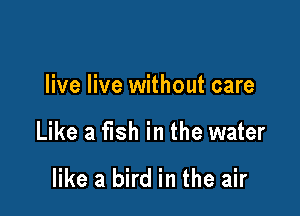 live live without care

Like a fish in the water

like a bird in the air