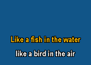 Like a fish in the water

like a bird in the air