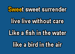 Sweet sweet surrender

live live without care

Like a fish in the water

like a bird in the air