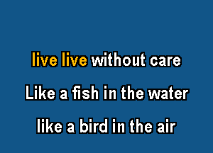 live live without care

Like a fish in the water

like a bird in the air