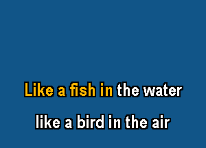 Like a fish in the water

like a bird in the air