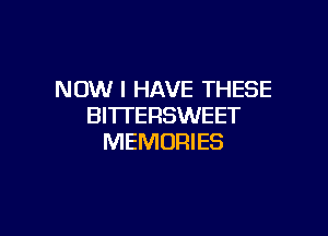 NOW I HAVE THESE
BITTERSWEET

MEMORIES