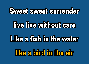 Sweet sweet surrender

live live without care

Like a fish in the water

like a bird in the air