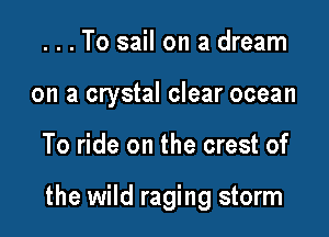 ...To sail on a dream
on a crystal clear ocean

To ride on the crest of

the wild raging storm