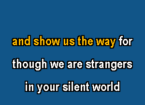 and show us the way for

though we are strangers

in your silent world