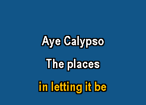 Aye Calypso

The places

in letting it be