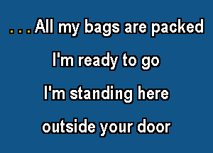 . . . All my bags are packed

I'm ready to go

I'm standing here

outside your door