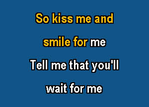 So kiss me and

smile for me

Tell me that you'll

wait for me