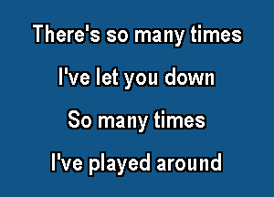 There's so many times
I've let you down

So many times

I've played around