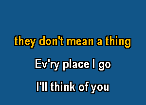 they don't mean a thing

Ev'ry place I go
I'll think of you