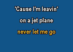 'Cause I'm Ieavin'

on a jet plane

never let me go