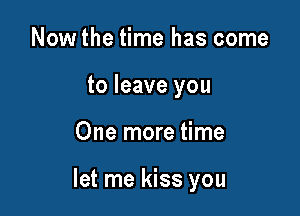 Now the time has come
to leave you

One more time

let me kiss you