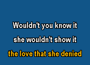 Wouldn't you know it

she wouldn't show it

the love that she denied