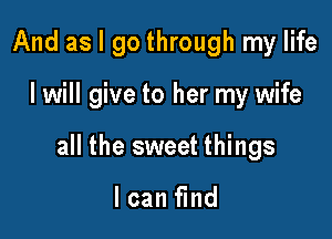 And as I go through my life

I will give to her my wife

all the sweet things

I can find