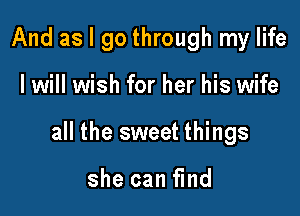 And as I go through my life

I will wish for her his wife

all the sweet things

she can find