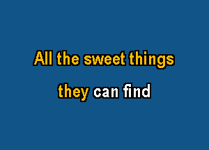 All the sweet things

they can find