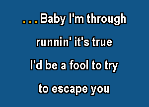 ...Baby I'm through

runnin' it's true

I'd be a fool to try

to escape you