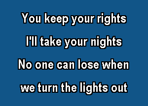 You keep your rights

I'll take your nights
No one can lose when

we turn the lights out