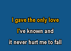 I gave the only love

I've known and

it never hurt me to fall