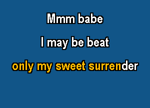 Mmm babe

I may be beat

only my sweet surrender