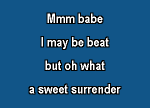 Mmm babe

I may be beat

but oh what

a sweet surrender
