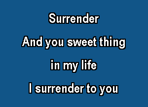 Surrender
And you sweet thing

in my life

I surrender to you