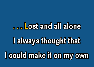 ...Lost and all alone

I always thought that

I could make it on my own