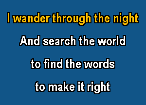 I wander through the night

And search the world
to fmd the words
to make it right