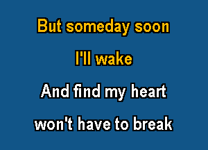 But someday soon

I'll wake

And find my heart

won't have to break