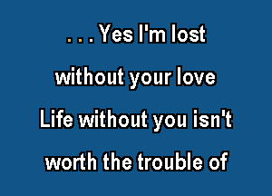 ...Yes I'm lost

without your love

Life without you isn't

worth the trouble of