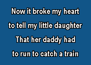 Now it broke my heart

to tell my little daughter

That her daddy had

to run to catch a train