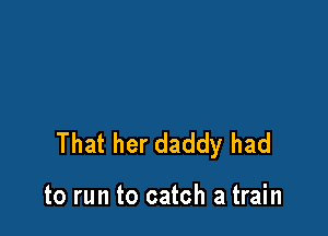 That her daddy had

to run to catch a train