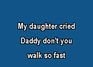 My daughter cried

Daddy don't you

walk so fast