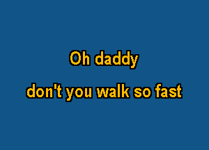 0h daddy

don't you walk so fast