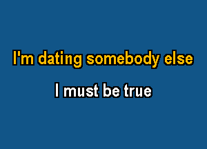 I'm dating somebody else

I must be true