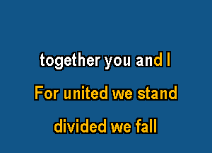 together you and I

For united we stand

divided we fall
