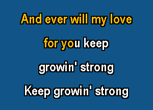 And ever will my love
for you keep

growin' strong

Keep growin' strong