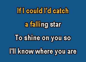 lfl could I'd catch
a falling star

To shine on you so

I'll know where you are