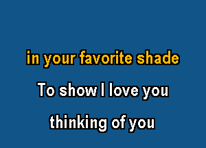 in your favorite shade

To showl love you

thinking of you