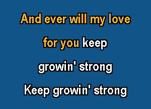 And ever will my love
for you keep

growin' strong

Keep growin' strong